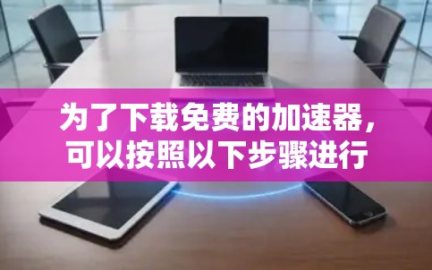 为了下载免费的加速器，可以按照以下步骤进行