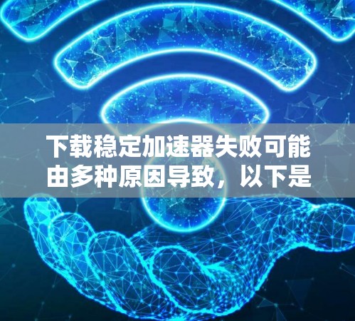 下载稳定加速器失败可能由多种原因导致，以下是一些可能的原因及解决步骤