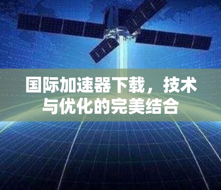 国际加速器下载，技术与优化的完美结合