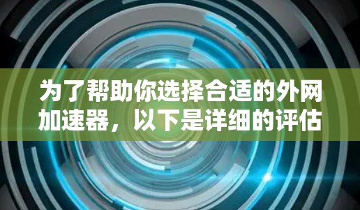 为了帮助你选择合适的外网加速器，以下是详细的评估和推荐