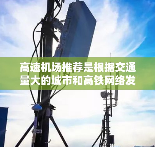 高速机场推荐是根据交通量大的城市和高铁网络发达的特点来选择的。以下是推荐的几个主要城市及其特色