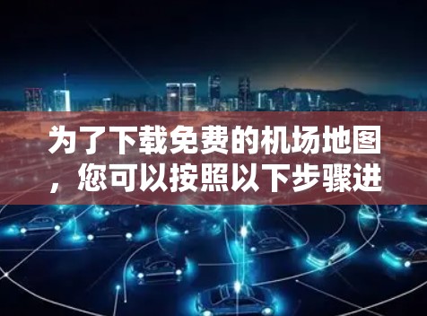 为了下载免费的机场地图，您可以按照以下步骤进行