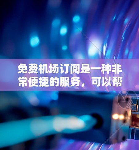 免费机场订阅是一种非常便捷的服务，可以帮助你享受机场内的各种服务和便利。以下是一些常见的免费机场订阅方式，可以帮助你更好地利用机场资源