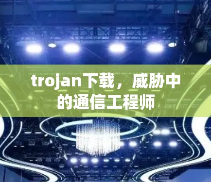 trojan下载，威胁中的通信工程师