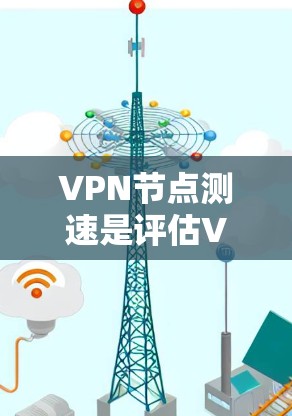 VPN节点测速是评估VPN网络性能的一个重要指标，通过测速可以帮助你了解带宽、流量和网络连接的质量。以下是逐步的解释和建议