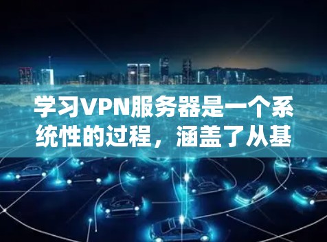 学习VPN服务器是一个系统性的过程，涵盖了从基础安装到高级配置的各个方面。以下是一个详细且系统化的学习指南