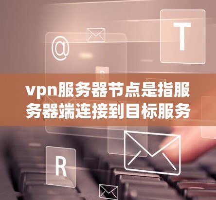vpn服务器节点是指服务器端连接到目标服务器的VPN（Virtual Private Network）这些节点通常用于在本地服务器之间建立VPN连接，以提供安全、高效的数据传输