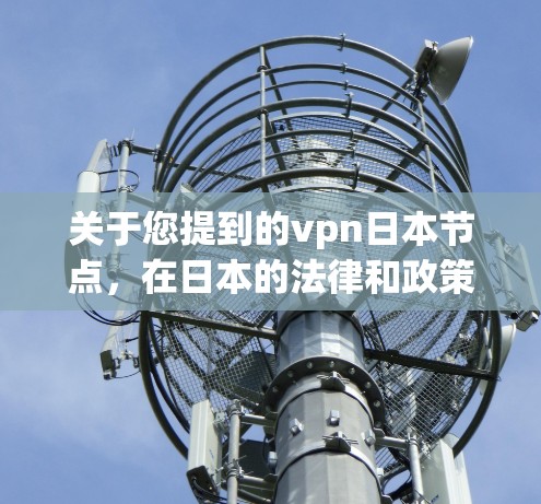 关于您提到的vpn日本节点，在日本的法律和政策背景下，VPN服务可能存在一定的限制。以下是关于VPN在日本的法律和监管情况的一些关键信息
