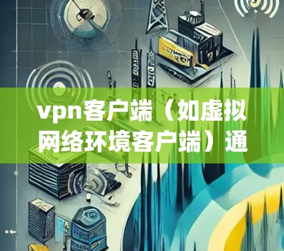 <strong>VPN客户端</strong>(如虚拟网络环境客户端)通常是用于模拟或控制网络环境的工具,常见于安全软件、网络管理软件或游戏系统中。最新版本的<strong>VPN客户端</strong>因版本号而有所区别,通常会反映更高的安全、性能或兼容性的改进
