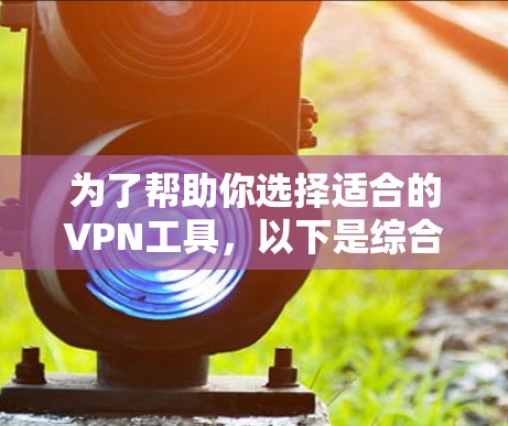 为了帮助你选择适合的VPN工具,以下是综合考虑的因素和推荐