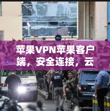 苹果VPN苹果客户端,安全连接,云端防护