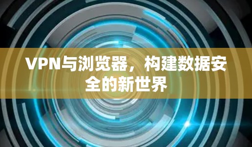 VPN与浏览器,构建数据安全的新世界