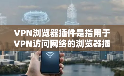 VPN浏览器插件是指用于VPN访问网络的浏览器插件，这些插件可以帮助用户在访问VPN内容前，将浏览器设置为无痕访问，或者使用特定的网络连接模式。以下是关于VPN浏览器插件的一些常见知识点和资源