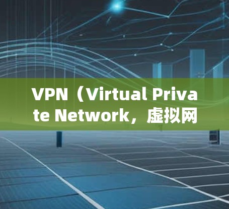 VPN(Virtual Private Network,虚拟网络)是一种通过网络技术将内部或外部计算机与外部网络连接起来的技术,用于加密数据传输,确保数据的安全和隐私