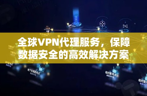 全球VPN代理服务,保障数据安全的高效解决方案