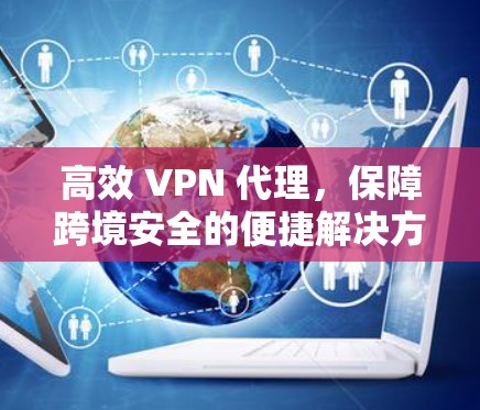 高效 VPN 代理，保障跨境安全的便捷解决方案