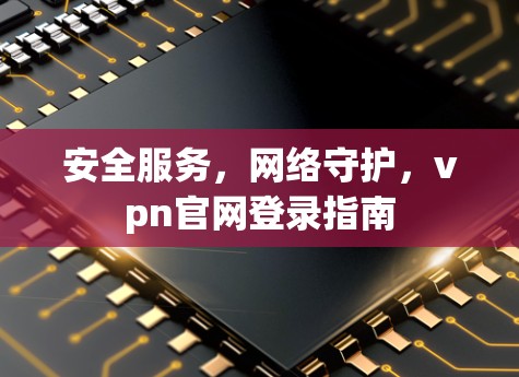 安全服务，网络守护，vpn官网登录指南