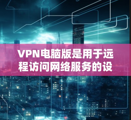 VPN电脑版是用于远程访问网络服务的设备，通常通过协议如IPsec或WEP来加密数据传输。以下是逐步的使用步骤和注意事项