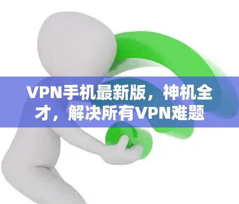 VPN手机最新版，神机全才，解决所有VPN难题