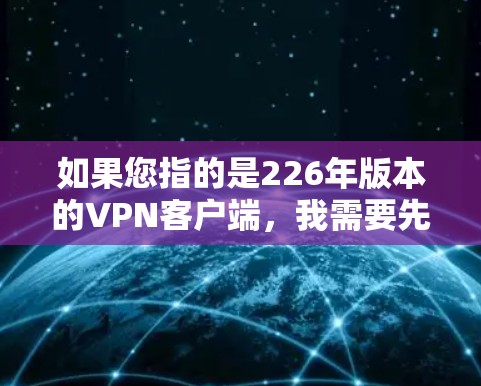 如果您指的是226年版本的<strong>VPN客户端</strong>,我需要先确认一下,因为226年可能已经接近尾声了,但如果您指的是226年的某个版本,可能需要具体说明