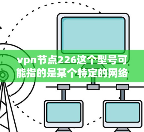 vpn节点226这个型号可能指的是某个特定的网络设备或软件的版本,具体含义需要根据上下文来确定。以下是一些可能的解释和回答