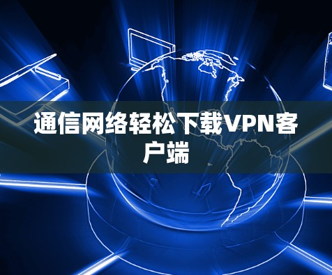 通信网络轻松下载<strong>VPN客户端</strong>