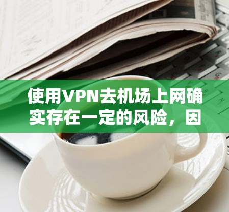 使用VPN去机场上网确实存在一定的风险,因此以下是一些谨慎的操作步骤和建议