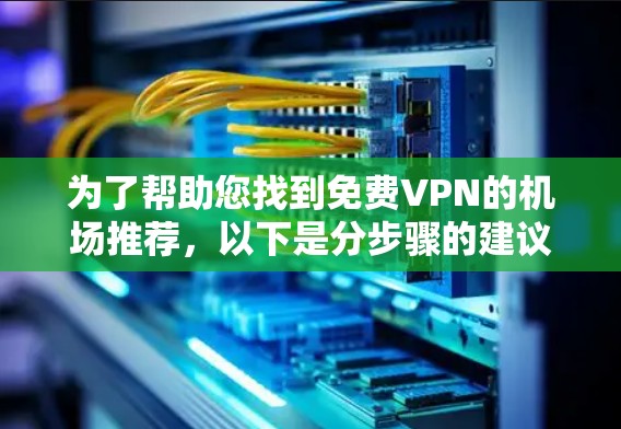 为了帮助您找到免费VPN的机场推荐,以下是分步骤的建议