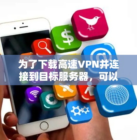 为了下载高速VPN并连接到目标服务器,可以按照以下步骤进行