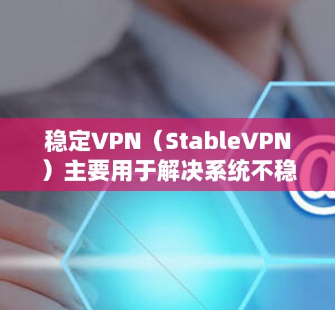 稳定VPN(StableVPN)主要用于解决系统不稳定的问题,提供退磁、降磁、降能等服务。以下是稳定VPN的主要官网入口和注意事项