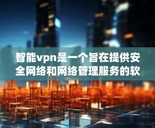 智能vpn是一个旨在提供安全网络和网络管理服务的软件或服务。如果你正在寻找其官方的网络管理工具,建议您通过以下途径确认