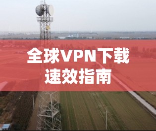 全球VPN下载速效指南