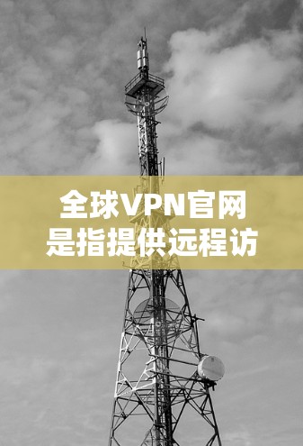 全球VPN官网是指提供远程访问网络服务的网站,允许用户访问其他国家的互联网。这些网站通常提供加密连接,以保障数据的安全性。以下是关于全球VPN官网的一些关键信息