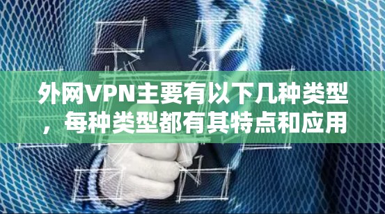 外网VPN主要有以下几种类型,每种类型都有其特点和应用场景