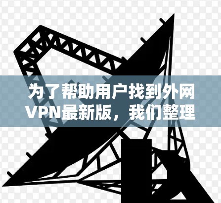 为了帮助用户找到外网VPN最新版,我们整理了几个推荐方案,考虑了不同的需求和使用习惯。以下是详细的推荐