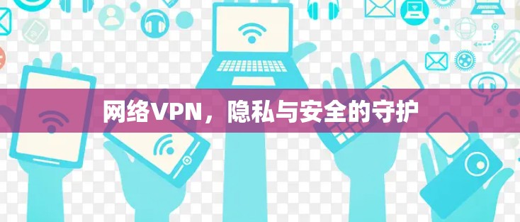 网络VPN,隐私与安全的守护