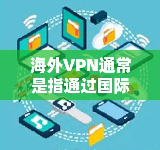 海外VPN通常是指通过国际账号访问其他国家网络的服务。这些服务通常需要通过国外账号,可能需要付费或使用国际账号