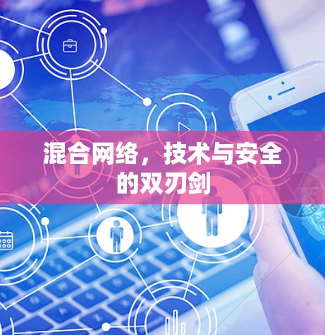 混合网络,技术与安全的双刃剑