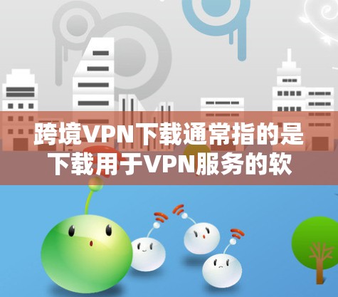 跨境VPN下载通常指的是下载用于VPN服务的软件或工具。这些软件通常名为VPN下载或VPN软件,它们通常提供多种功能,包括VPN连接、数据加密、安全设置等