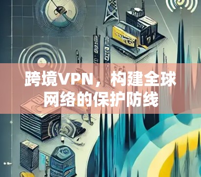 跨境VPN,构建全球网络的保护防线