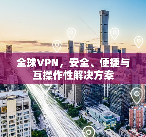全球VPN,安全、便捷与互操作性解决方案