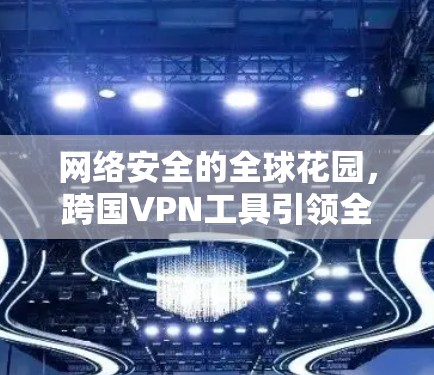 网络安全的全球花园,跨国VPN工具引领<strong>全球网络</strong>连接