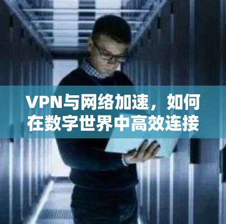 VPN与<strong>网络加速</strong>,如何在数字世界中高效连接与安全保护