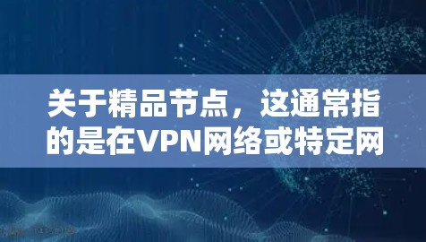 关于精品节点,这通常指的是在VPN网络或特定网络中,具有关键功能的节点。这些节点可能用于数据传输、安全检测、性能优化、设备管理等。选择精品节点有助于提升网络性能、增强安全性,并提高设备的稳定性
