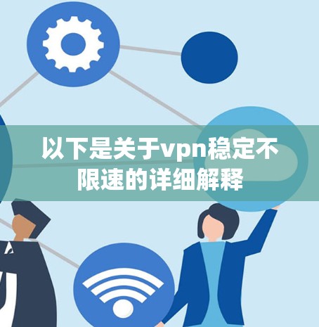 以下是关于vpn稳定不限速的详细解释