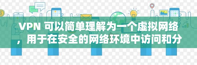 VPN 可以简单理解为一个虚拟网络,用于在安全的网络环境中访问和分享资源。它通常与VPN(Virtual Private Network)工具或软件相关,用于加密数据传输