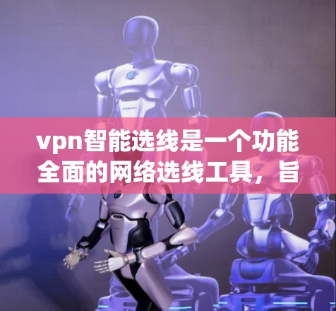 vpn智能选线是一个功能全面的网络选线工具,旨在帮助用户高效管理网络和设备。以下是其主要功能和使用步骤的详细解释