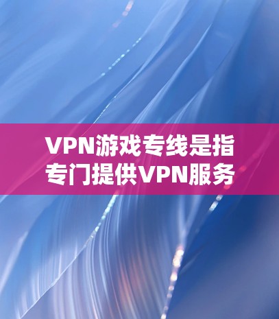 VPN游戏专线是指专门提供VPN服务的热线电话,用户可以通过拨打热线电话,联系到专门处理VPN服务的公司或平台。以下是一些关于VPN游戏专线的详细介绍
