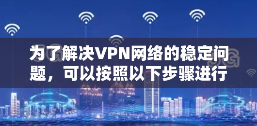 为了解决VPN网络的稳定问题,可以按照以下步骤进行排查和优化