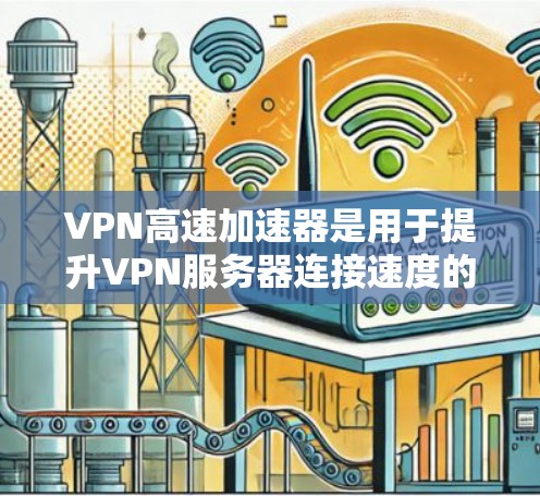 VPN高速加速器是用于提升VPN服务器连接速度的工具,旨在提高用户在VPN环境下的网络性能。以下是关于VPN高速加速器的详细说明